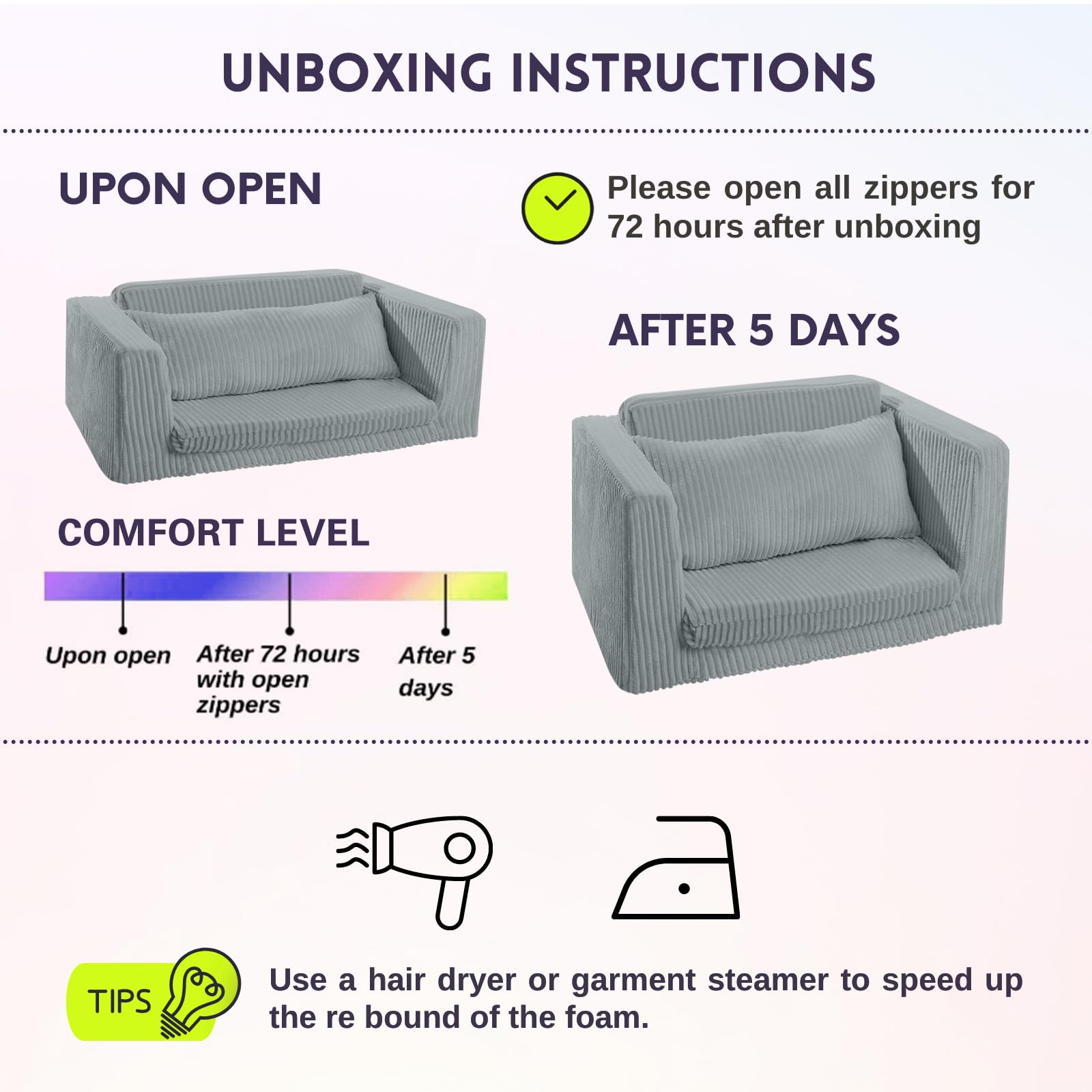 Please wait 5 days after opening the package for Children's Fold Out Sofa to regain its original shape and thickness.Using a hair dryer and garment steamer can speed up the process